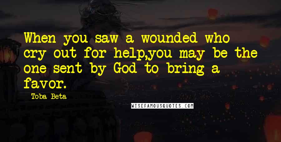 Toba Beta Quotes: When you saw a wounded who cry out for help,you may be the one sent by God to bring a favor.