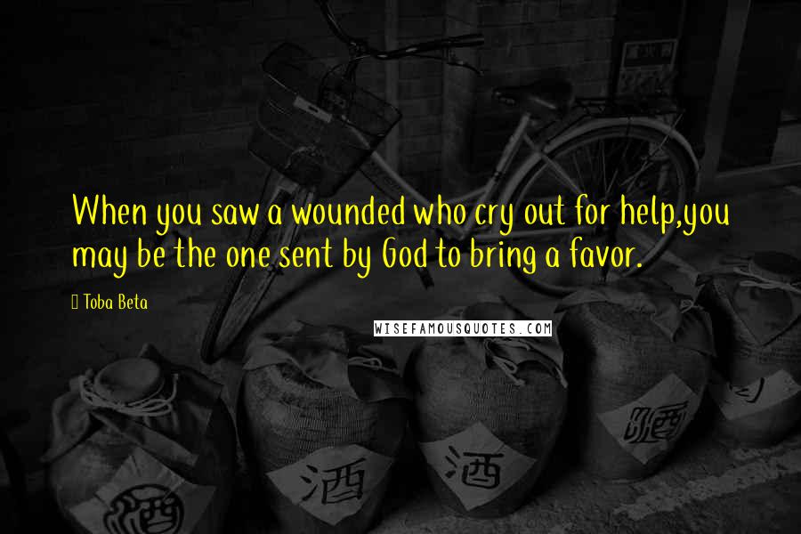 Toba Beta Quotes: When you saw a wounded who cry out for help,you may be the one sent by God to bring a favor.