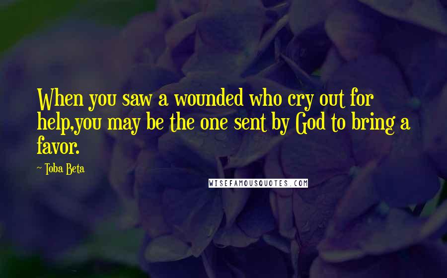 Toba Beta Quotes: When you saw a wounded who cry out for help,you may be the one sent by God to bring a favor.