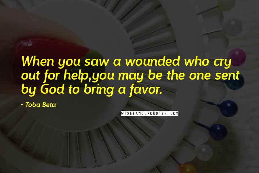 Toba Beta Quotes: When you saw a wounded who cry out for help,you may be the one sent by God to bring a favor.