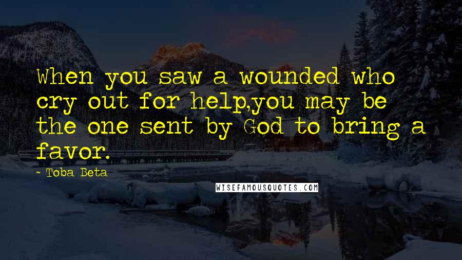 Toba Beta Quotes: When you saw a wounded who cry out for help,you may be the one sent by God to bring a favor.