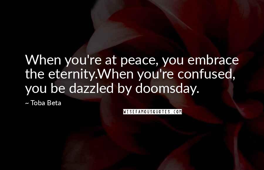 Toba Beta Quotes: When you're at peace, you embrace the eternity.When you're confused, you be dazzled by doomsday.