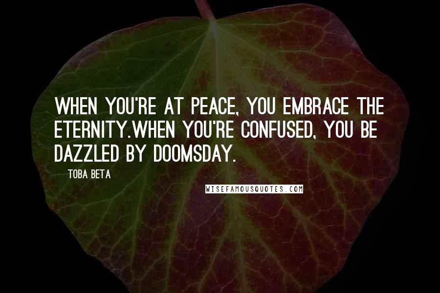 Toba Beta Quotes: When you're at peace, you embrace the eternity.When you're confused, you be dazzled by doomsday.