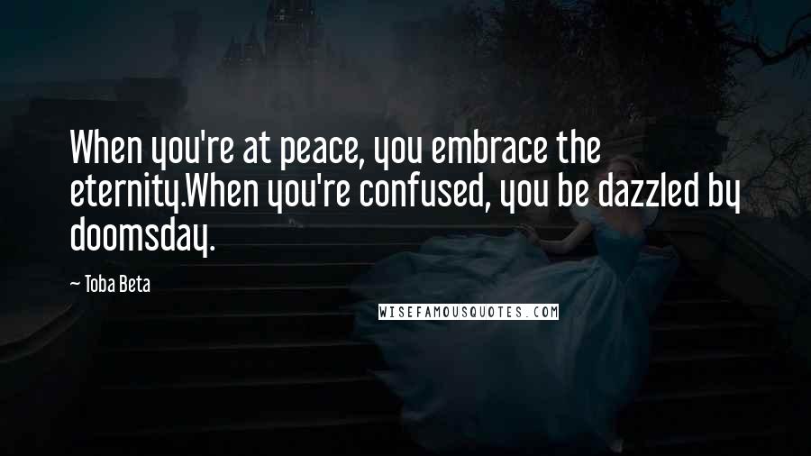 Toba Beta Quotes: When you're at peace, you embrace the eternity.When you're confused, you be dazzled by doomsday.