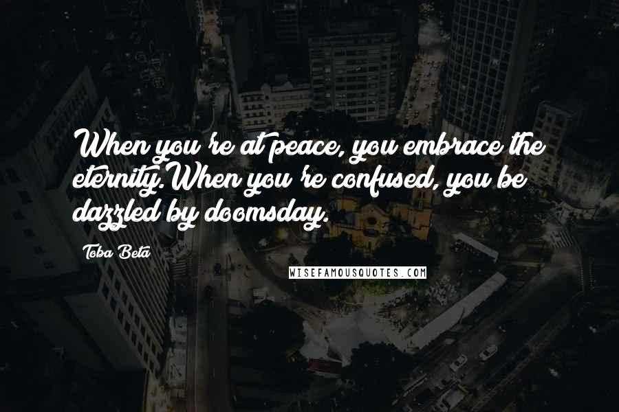 Toba Beta Quotes: When you're at peace, you embrace the eternity.When you're confused, you be dazzled by doomsday.