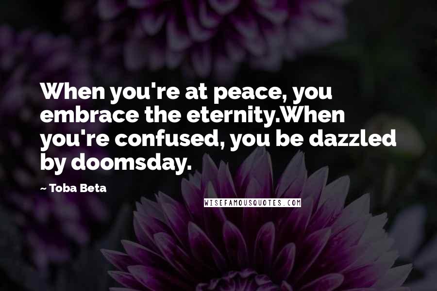 Toba Beta Quotes: When you're at peace, you embrace the eternity.When you're confused, you be dazzled by doomsday.