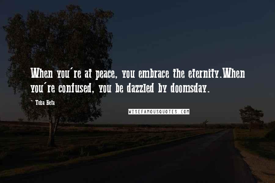 Toba Beta Quotes: When you're at peace, you embrace the eternity.When you're confused, you be dazzled by doomsday.