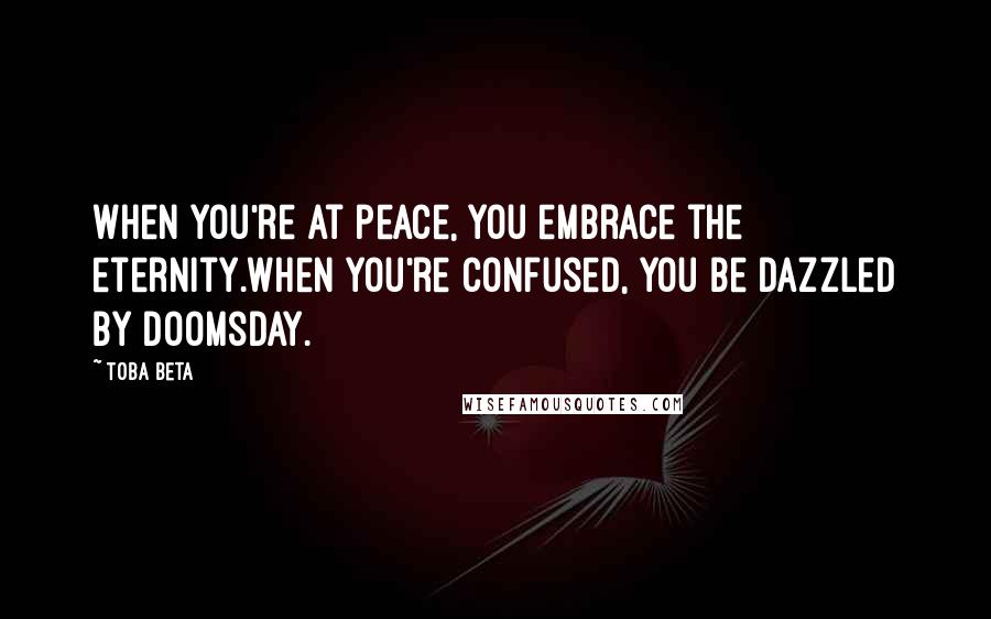 Toba Beta Quotes: When you're at peace, you embrace the eternity.When you're confused, you be dazzled by doomsday.