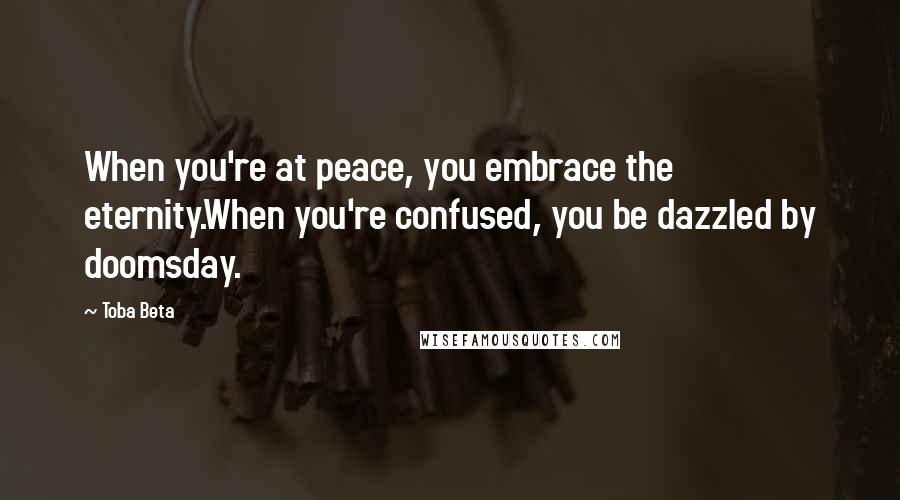 Toba Beta Quotes: When you're at peace, you embrace the eternity.When you're confused, you be dazzled by doomsday.