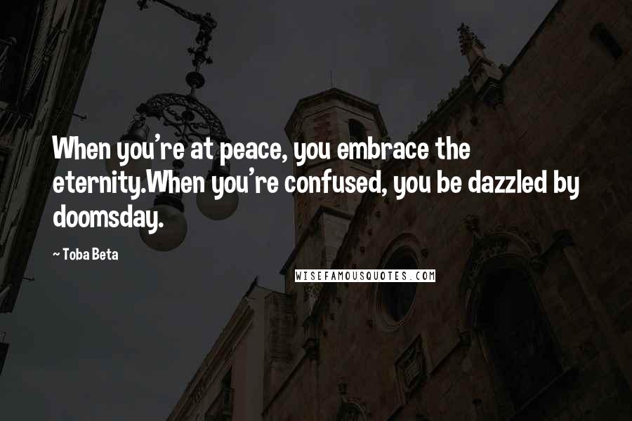 Toba Beta Quotes: When you're at peace, you embrace the eternity.When you're confused, you be dazzled by doomsday.