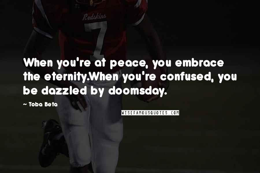 Toba Beta Quotes: When you're at peace, you embrace the eternity.When you're confused, you be dazzled by doomsday.