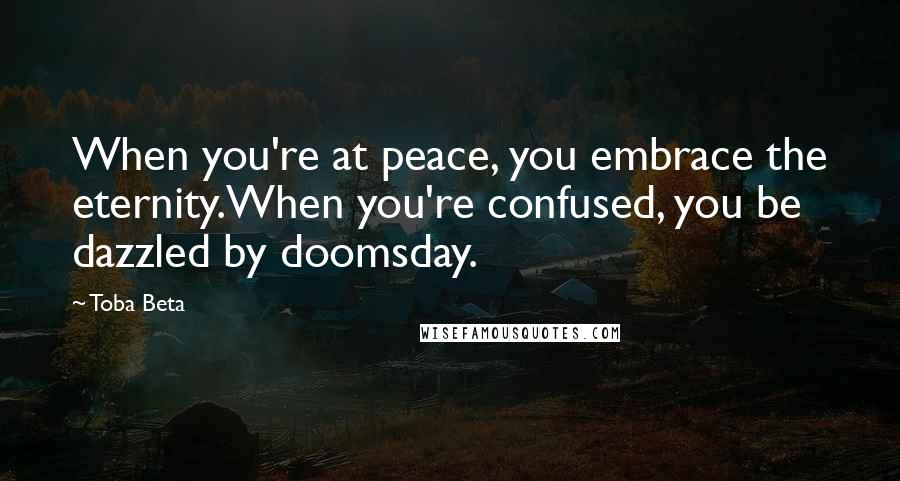 Toba Beta Quotes: When you're at peace, you embrace the eternity.When you're confused, you be dazzled by doomsday.
