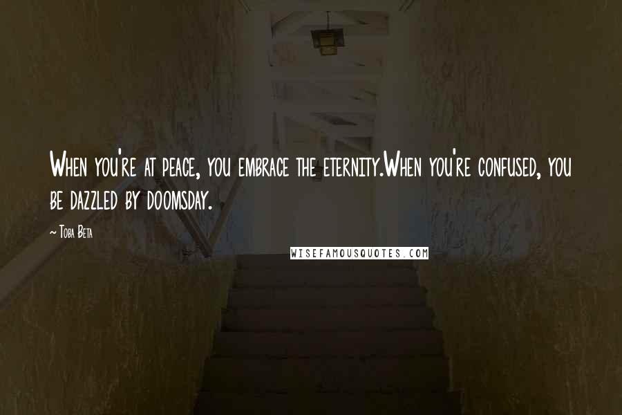 Toba Beta Quotes: When you're at peace, you embrace the eternity.When you're confused, you be dazzled by doomsday.