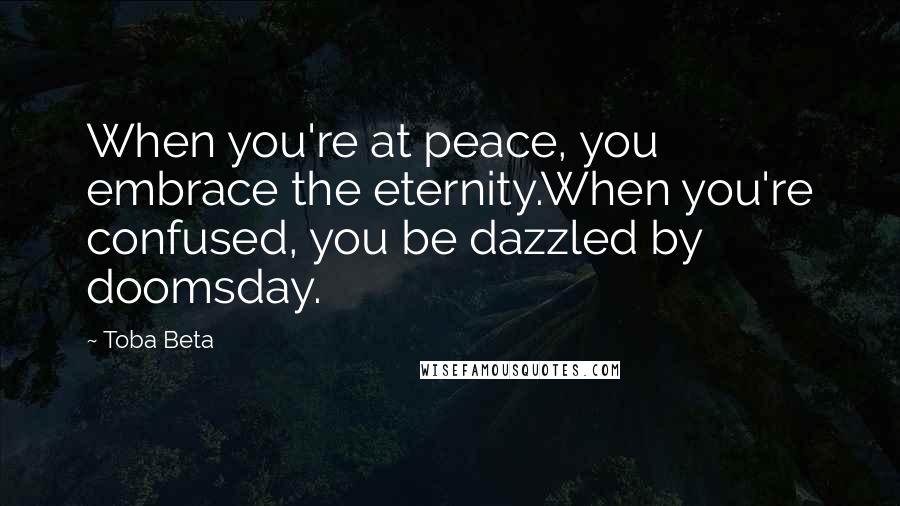 Toba Beta Quotes: When you're at peace, you embrace the eternity.When you're confused, you be dazzled by doomsday.