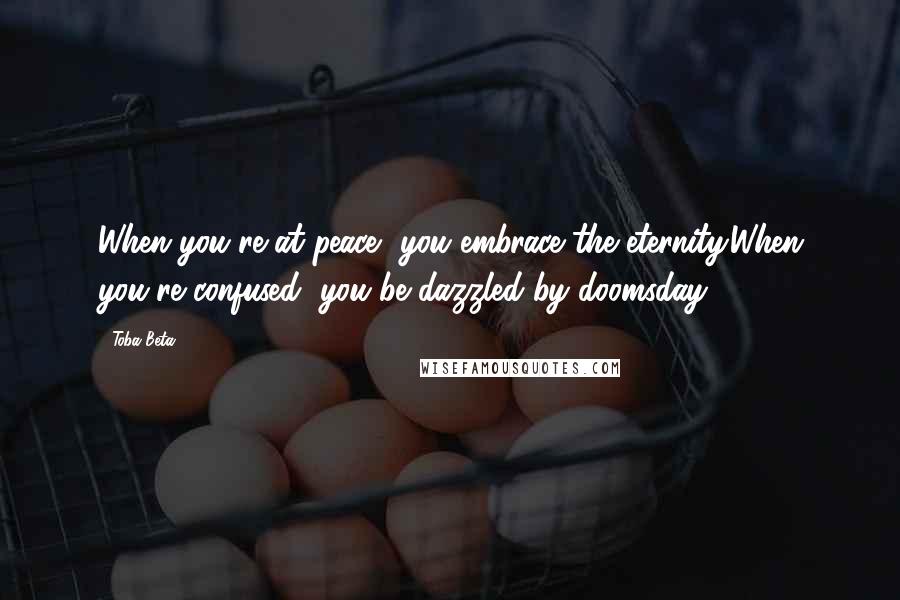 Toba Beta Quotes: When you're at peace, you embrace the eternity.When you're confused, you be dazzled by doomsday.