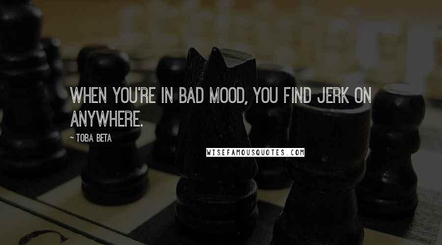 Toba Beta Quotes: When you're in bad mood, you find jerk on anywhere.
