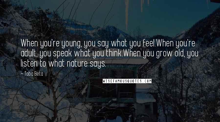 Toba Beta Quotes: When you're young, you say what you feel.When you're adult, you speak what you think.When you grow old, you listen to what nature says.