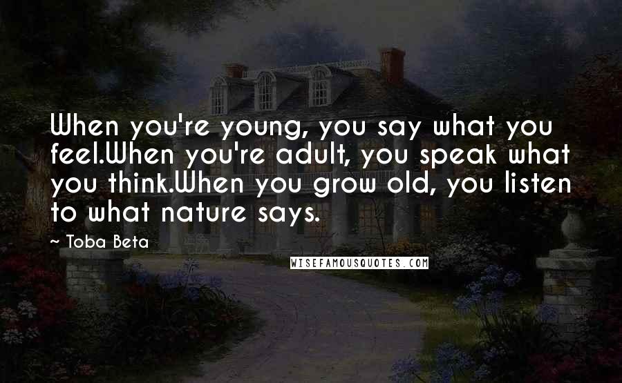 Toba Beta Quotes: When you're young, you say what you feel.When you're adult, you speak what you think.When you grow old, you listen to what nature says.