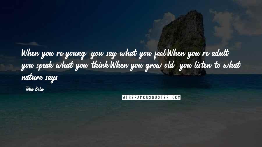 Toba Beta Quotes: When you're young, you say what you feel.When you're adult, you speak what you think.When you grow old, you listen to what nature says.