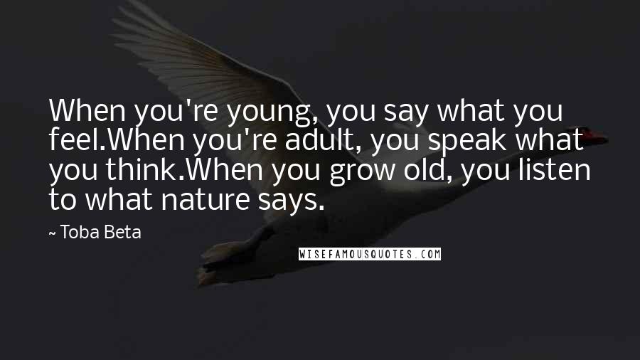 Toba Beta Quotes: When you're young, you say what you feel.When you're adult, you speak what you think.When you grow old, you listen to what nature says.