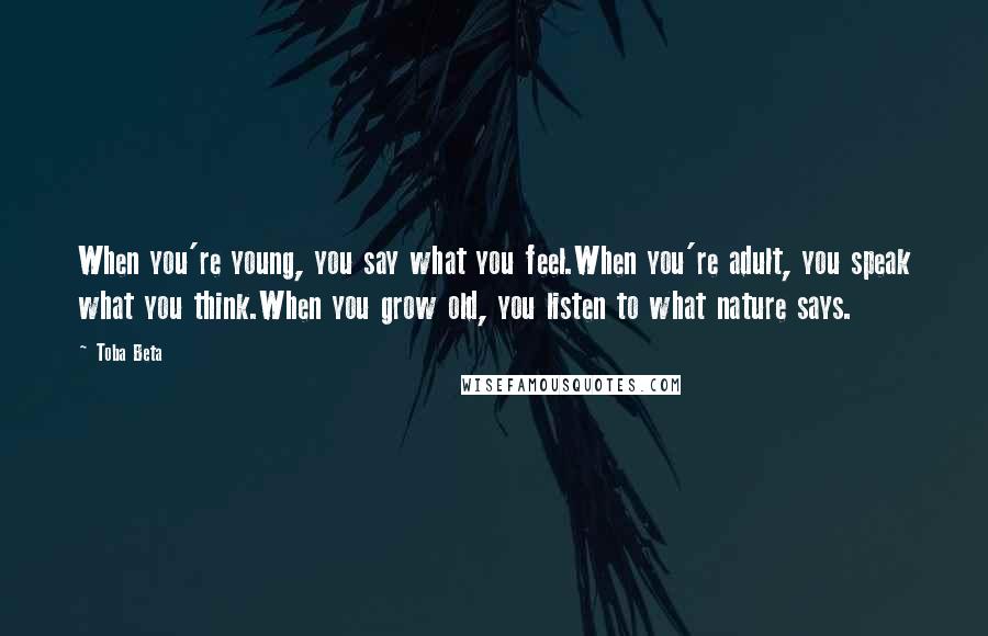 Toba Beta Quotes: When you're young, you say what you feel.When you're adult, you speak what you think.When you grow old, you listen to what nature says.