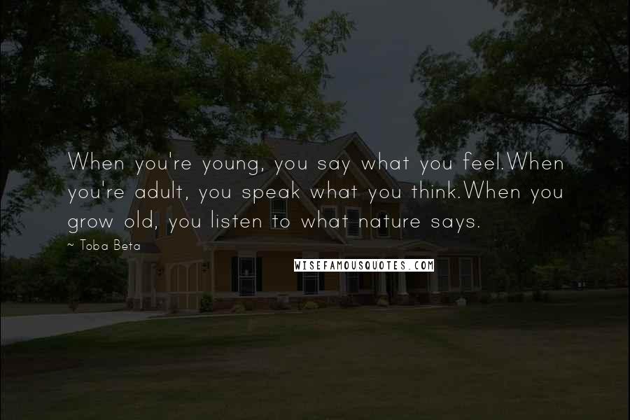 Toba Beta Quotes: When you're young, you say what you feel.When you're adult, you speak what you think.When you grow old, you listen to what nature says.