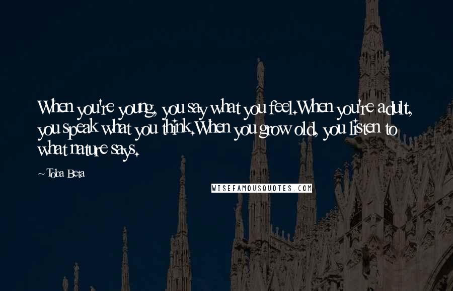 Toba Beta Quotes: When you're young, you say what you feel.When you're adult, you speak what you think.When you grow old, you listen to what nature says.