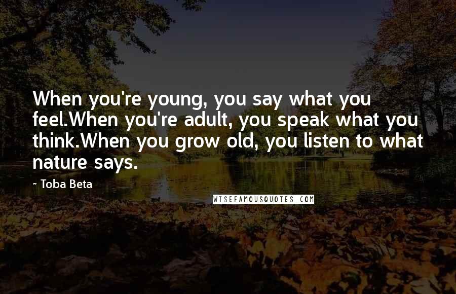 Toba Beta Quotes: When you're young, you say what you feel.When you're adult, you speak what you think.When you grow old, you listen to what nature says.