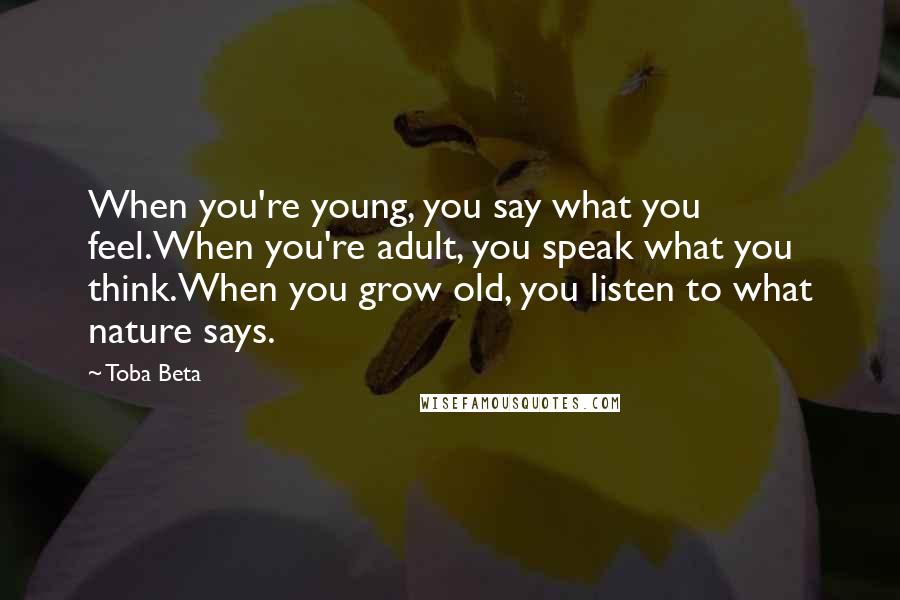 Toba Beta Quotes: When you're young, you say what you feel.When you're adult, you speak what you think.When you grow old, you listen to what nature says.