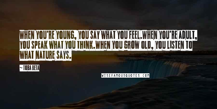 Toba Beta Quotes: When you're young, you say what you feel.When you're adult, you speak what you think.When you grow old, you listen to what nature says.