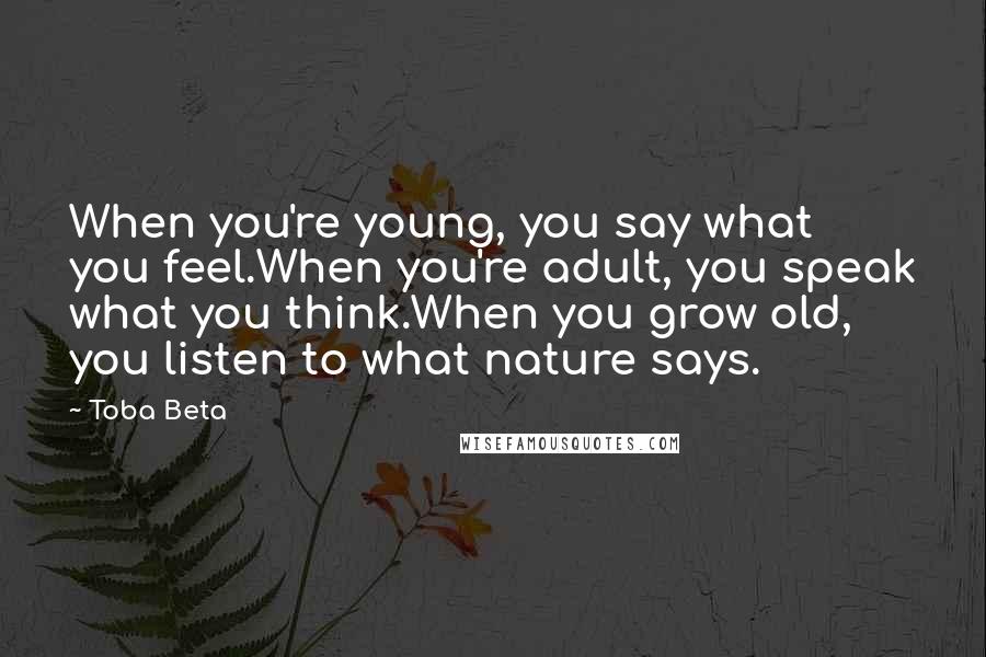 Toba Beta Quotes: When you're young, you say what you feel.When you're adult, you speak what you think.When you grow old, you listen to what nature says.