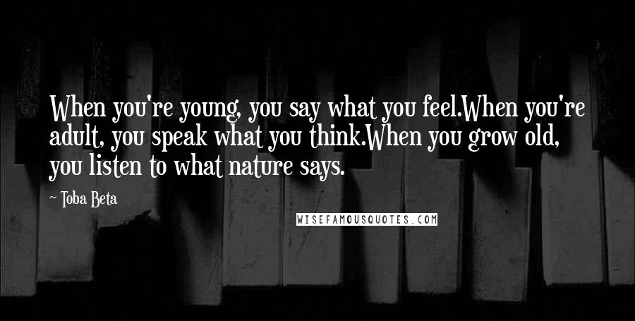 Toba Beta Quotes: When you're young, you say what you feel.When you're adult, you speak what you think.When you grow old, you listen to what nature says.