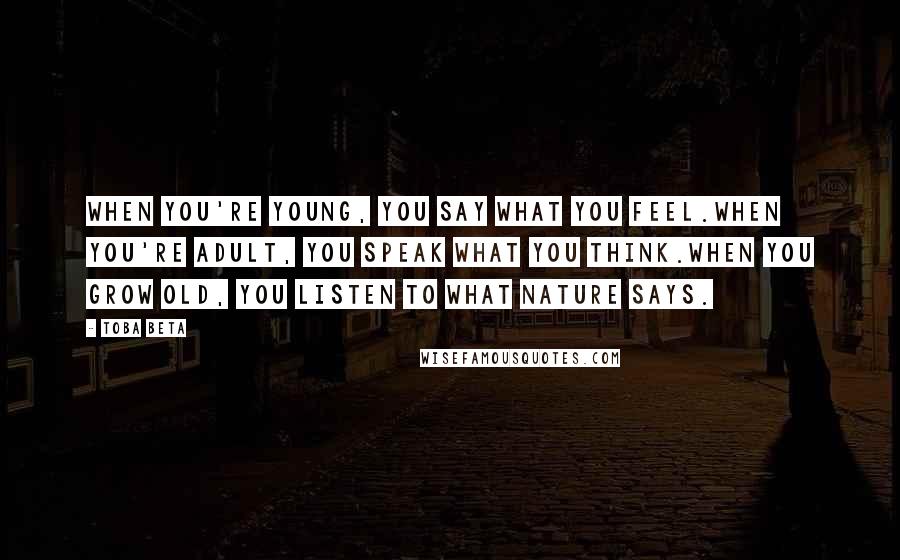 Toba Beta Quotes: When you're young, you say what you feel.When you're adult, you speak what you think.When you grow old, you listen to what nature says.