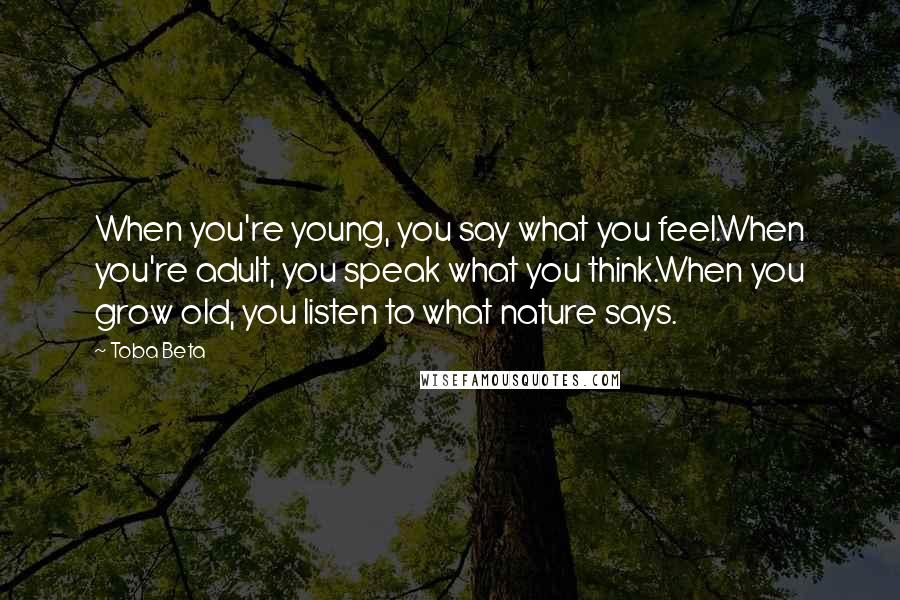 Toba Beta Quotes: When you're young, you say what you feel.When you're adult, you speak what you think.When you grow old, you listen to what nature says.