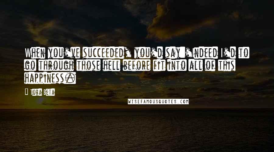 Toba Beta Quotes: When you've succeeded, you'd say:'Indeed I'd to go through those hell before fit into all of this happiness.