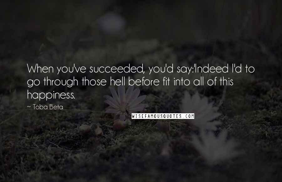 Toba Beta Quotes: When you've succeeded, you'd say:'Indeed I'd to go through those hell before fit into all of this happiness.