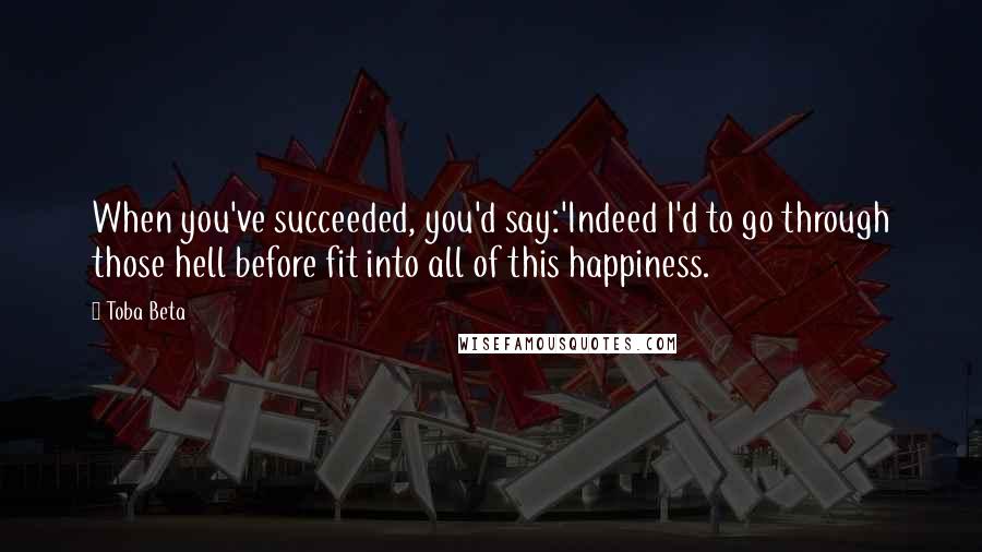 Toba Beta Quotes: When you've succeeded, you'd say:'Indeed I'd to go through those hell before fit into all of this happiness.
