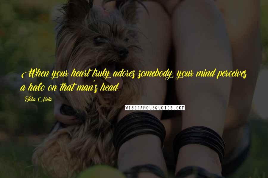 Toba Beta Quotes: When your heart truly adores somebody, your mind perceives a halo on that man's head.