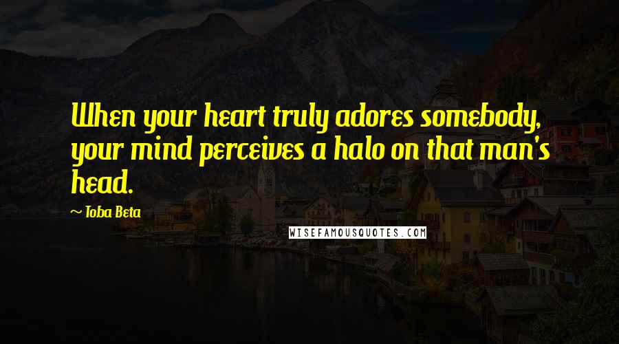 Toba Beta Quotes: When your heart truly adores somebody, your mind perceives a halo on that man's head.