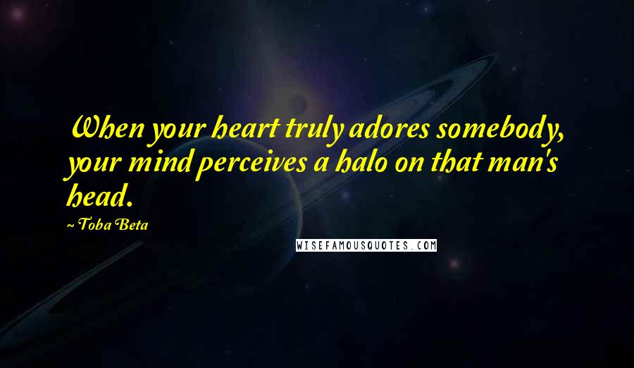 Toba Beta Quotes: When your heart truly adores somebody, your mind perceives a halo on that man's head.