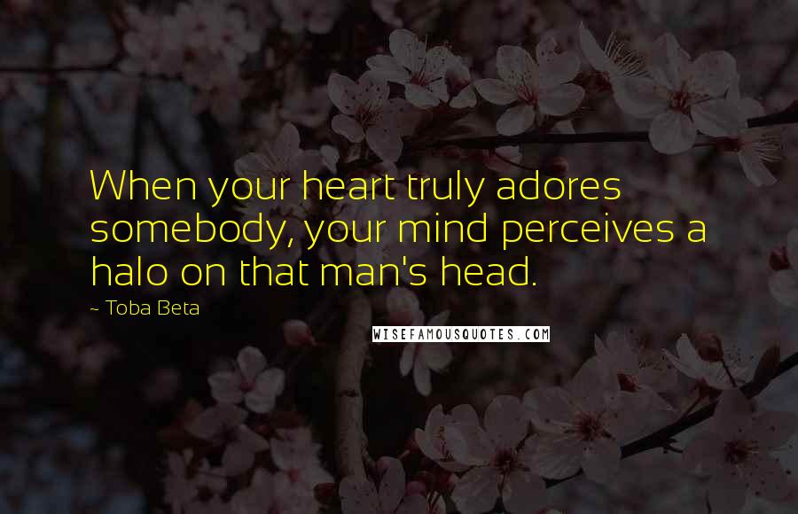 Toba Beta Quotes: When your heart truly adores somebody, your mind perceives a halo on that man's head.