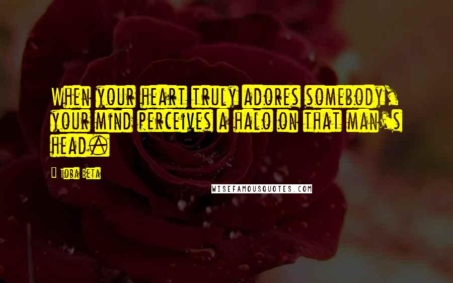 Toba Beta Quotes: When your heart truly adores somebody, your mind perceives a halo on that man's head.