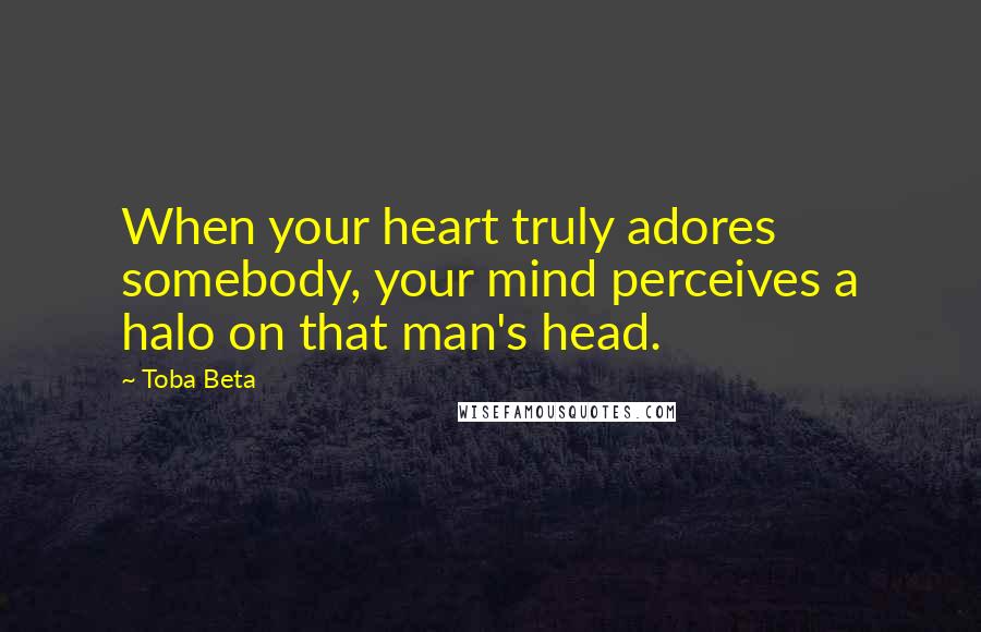Toba Beta Quotes: When your heart truly adores somebody, your mind perceives a halo on that man's head.
