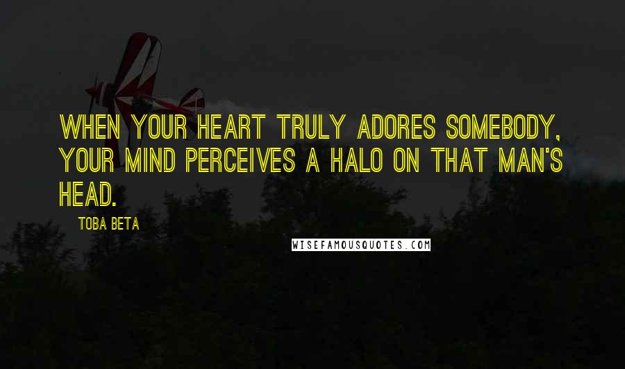 Toba Beta Quotes: When your heart truly adores somebody, your mind perceives a halo on that man's head.