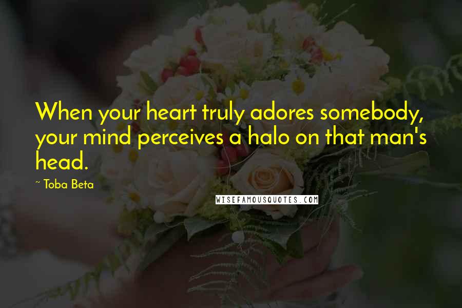 Toba Beta Quotes: When your heart truly adores somebody, your mind perceives a halo on that man's head.