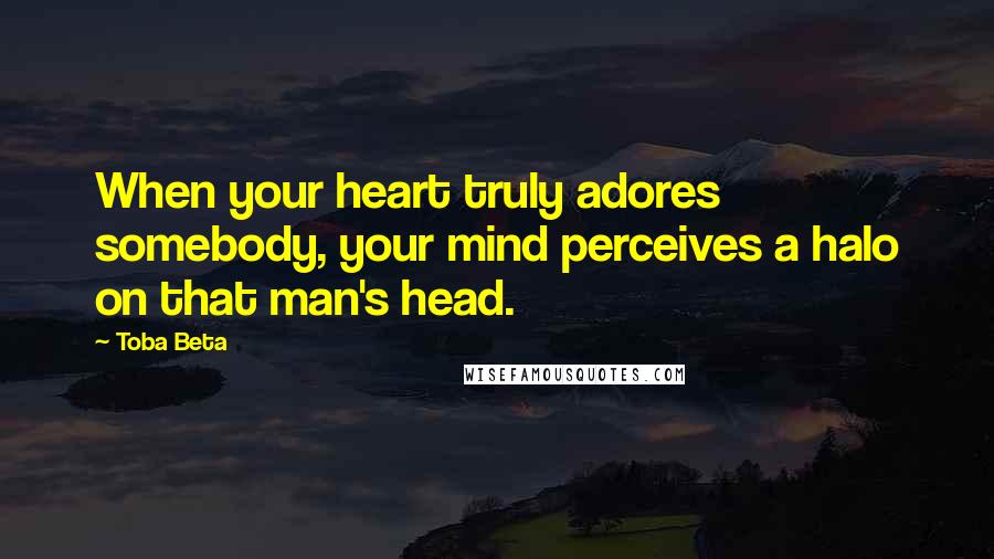 Toba Beta Quotes: When your heart truly adores somebody, your mind perceives a halo on that man's head.