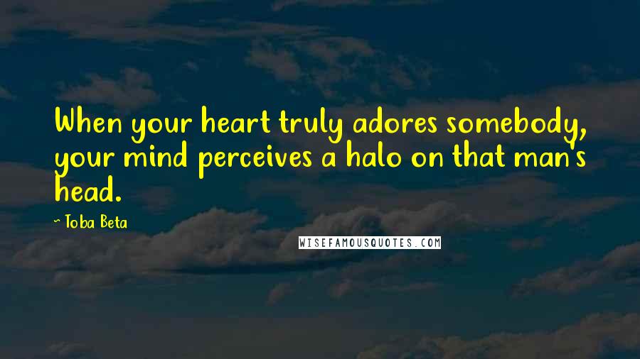Toba Beta Quotes: When your heart truly adores somebody, your mind perceives a halo on that man's head.