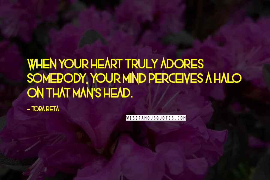 Toba Beta Quotes: When your heart truly adores somebody, your mind perceives a halo on that man's head.