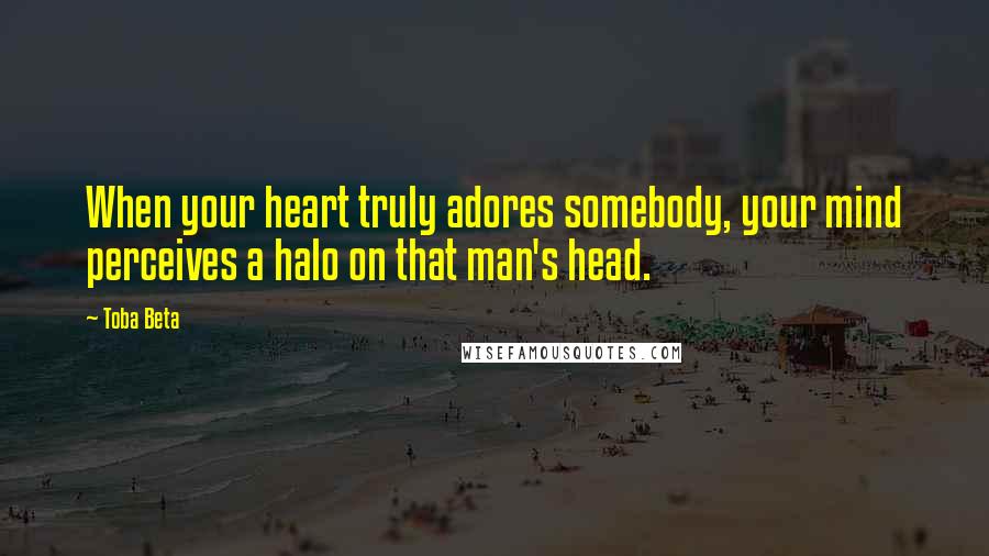 Toba Beta Quotes: When your heart truly adores somebody, your mind perceives a halo on that man's head.