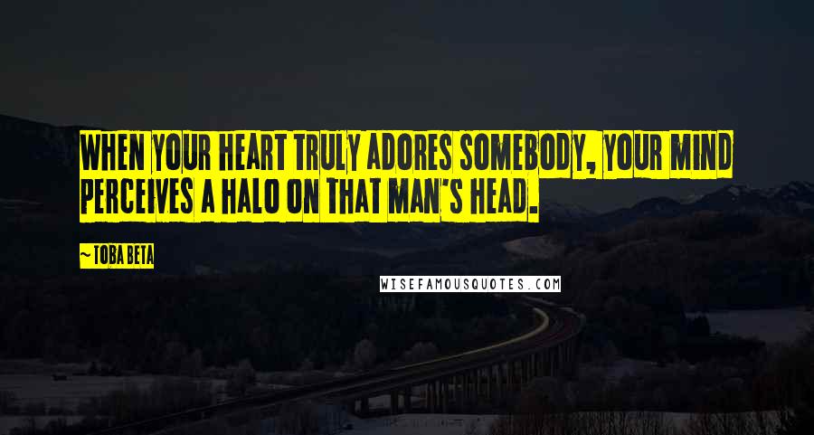 Toba Beta Quotes: When your heart truly adores somebody, your mind perceives a halo on that man's head.